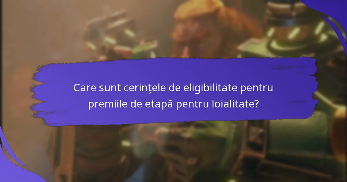 Care sunt cerințele de eligibilitate pentru premiile de etapă pentru loialitate?